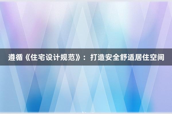 遵循《住宅设计规范》：打造安全舒适居住空间